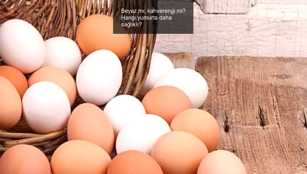Beyaz mı, kahverengi mi? Hangi yumurta daha sağlıklı?
