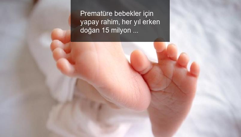 Prematüre bebekler için yapay rahim, her yıl erken doğan 15 milyon bebeğe umut olacak
