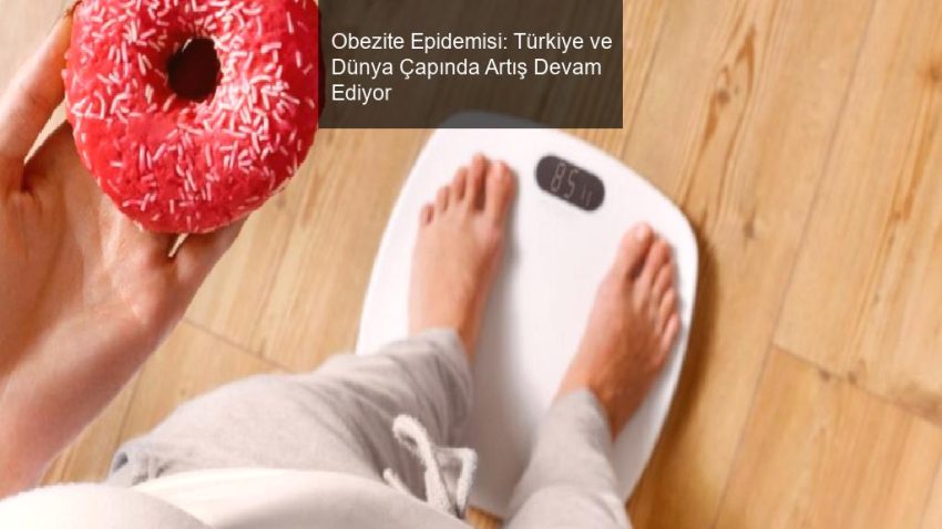Obezite Epidemisi: Türkiye ve Dünya Çapında Artış Devam Ediyor